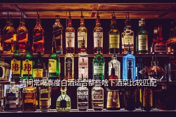 请问常喝高度白酒适合整些啥下酒菜比较匹配