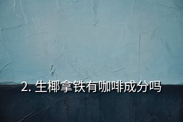 2. 生椰拿铁有咖啡成分吗