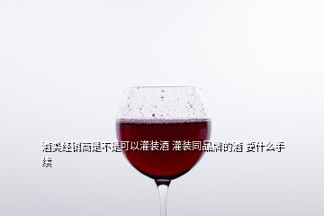 酒类经销商是不是可以灌装酒 灌装同品牌的酒 要什么手续