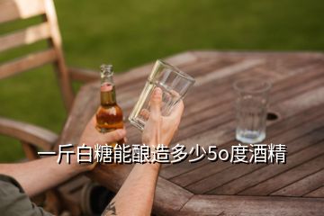 一斤白糖能酿造多少5o度酒精