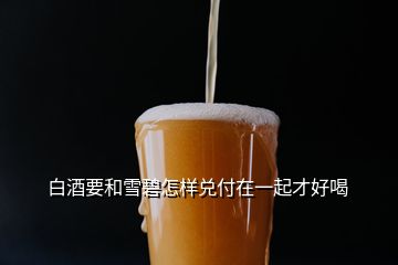 白酒要和雪碧怎样兑付在一起才好喝