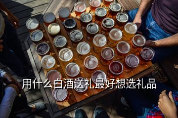 用什么白酒送礼最好想选礼品