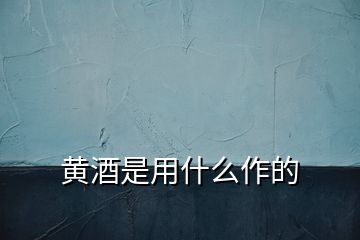 黄酒是用什么作的