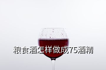 粮食酒怎样做成75酒精