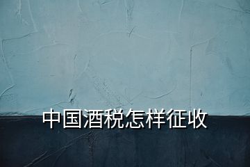 中国酒税怎样征收