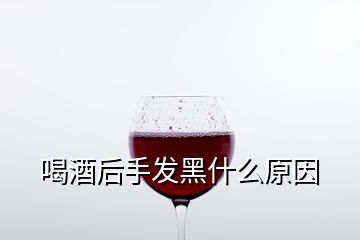 喝酒后手发黑什么原因