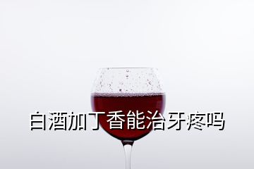 白酒加丁香能治牙疼吗