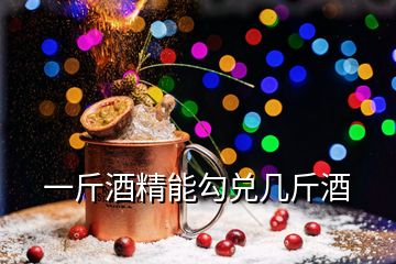 一斤酒精能勾兑几斤酒