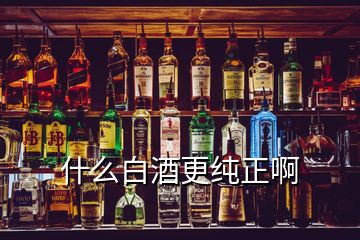 什么白酒更纯正啊