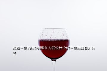 纯粮玉米酒标签想帮忙为我设计个纯玉米原浆白酒标签