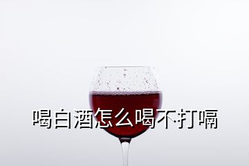 喝白酒怎么喝不打嗝