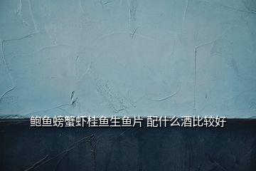 鲍鱼螃蟹虾桂鱼生鱼片 配什么酒比较好