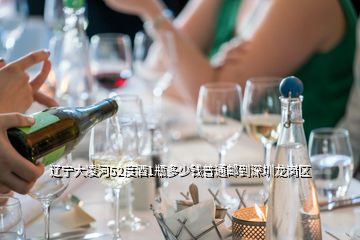 辽宁大凌河52度酒1瓶多少钱普通邮到深圳龙岗区