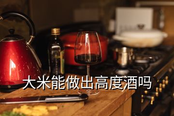 大米能做出高度酒吗