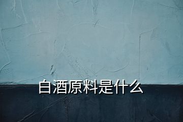 白酒原料是什么