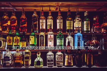 我厂未交白酒的化验报告给技监局现在技监局叫我厂写个检讨报告