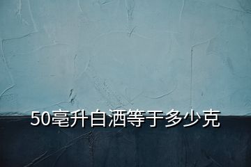 50亳升白洒等于多少克