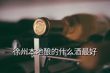 徐州本地酿的什么酒最好