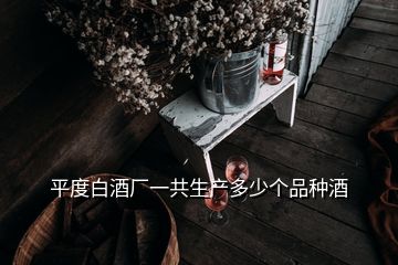 平度白酒厂一共生产多少个品种酒