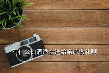 有什么白酒适合送给亲戚做礼啊