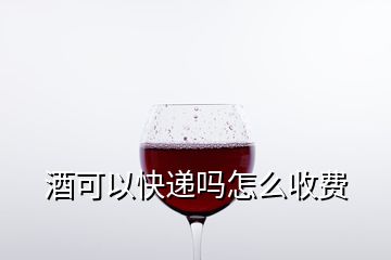 酒可以快递吗怎么收费