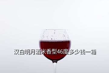 汉白明月酒米香型46度多少钱一箱