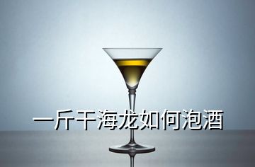 一斤干海龙如何泡酒