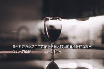 贵州黔醉酒业这个广告是不是骗人的我的截图是在百度网页上来的百度