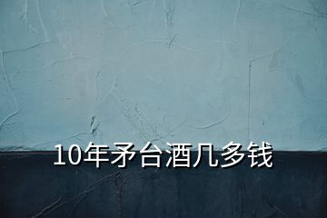 10年矛台酒几多钱