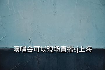 演唱会可以现场直播sj上海