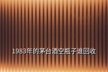 1983年的茅台酒空瓶子谁回收