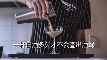 一杯白酒多久才不会查出酒驾