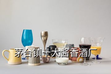 茅台镇十大酱香酒厂