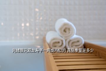 光绪银元双龙寿字一两或7钱2的 真品重量是多少