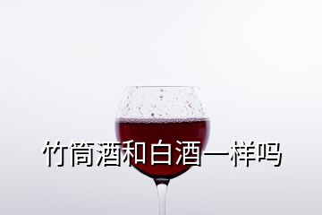 竹筒酒和白酒一样吗