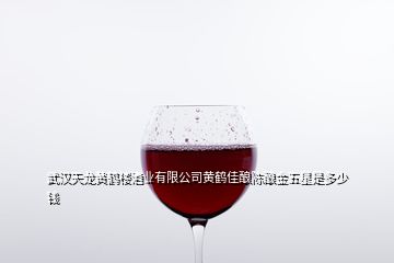 武汉天龙黄鹤楼酒业有限公司黄鹤佳酿陈酿金五星是多少钱