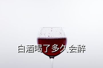 白酒喝了多久会醉