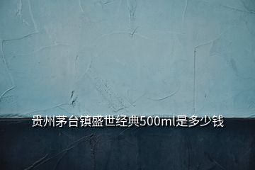 贵州茅台镇盛世经典500ml是多少钱