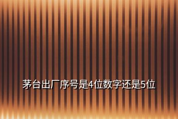 茅台出厂序号是4位数字还是5位