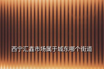 西宁汇鑫市场属于城东哪个街道