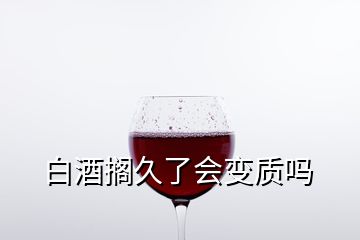 白酒搁久了会变质吗