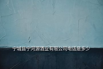 宁城县宁河源酒业有限公司电话是多少