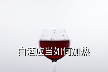 白酒应当如何加热