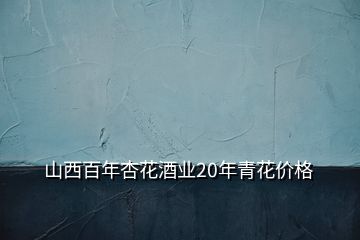 山西百年杏花酒业20年青花价格