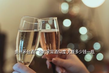 贵州茅台酒厂出的家常酒52度 大概多少钱一瓶