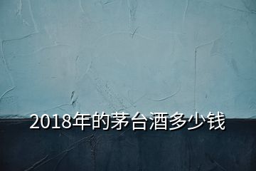 2018年的茅台酒多少钱