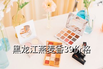 黑龙江燕麦香39价格