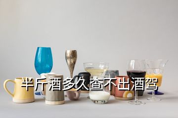 半斤酒多久查不出酒驾