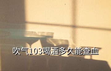 吹气103喝酒多久能查血