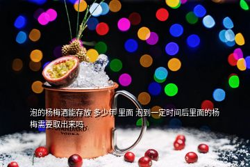 泡的杨梅酒能存放 多少年 里面 泡到一定时间后里面的杨梅需要取出来吗